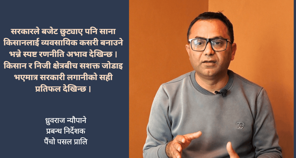 साना किसानलाई बजारसँग जोड्दै ‘बारीदेखि थालीसम्म’ मोडलमा पैंचो पसल निजी क्षेत्र र किसानबीच प्रभावकारी समन्वय नभए कृषि क्षेत्रको उन्नति असम्भव : ध्रुवराज न्यौपाने